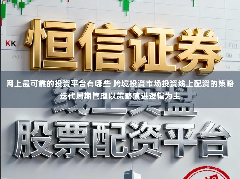 网上最可靠的投资平台有哪些 跨境投资市场投资线上配资的策略迭代周期管理以策略演进逻辑为主