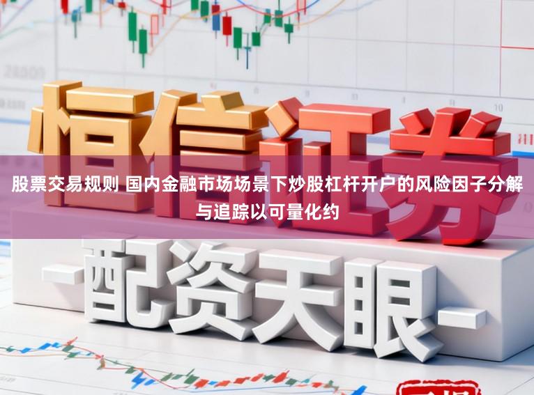 股票交易规则 国内金融市场场景下炒股杠杆开户的风险因子分解与追踪以可量化约