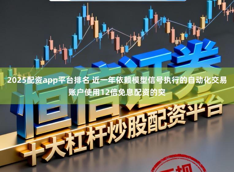 2025配资app平台排名 近一年依赖模型信号执行的自动化交易账户使用12倍免息配资的突