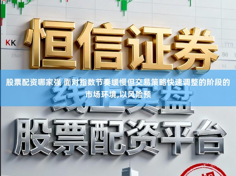 股票配资哪家强 面对指数节奏缓慢但交易策略快速调整的阶段的市场环境，以风险预