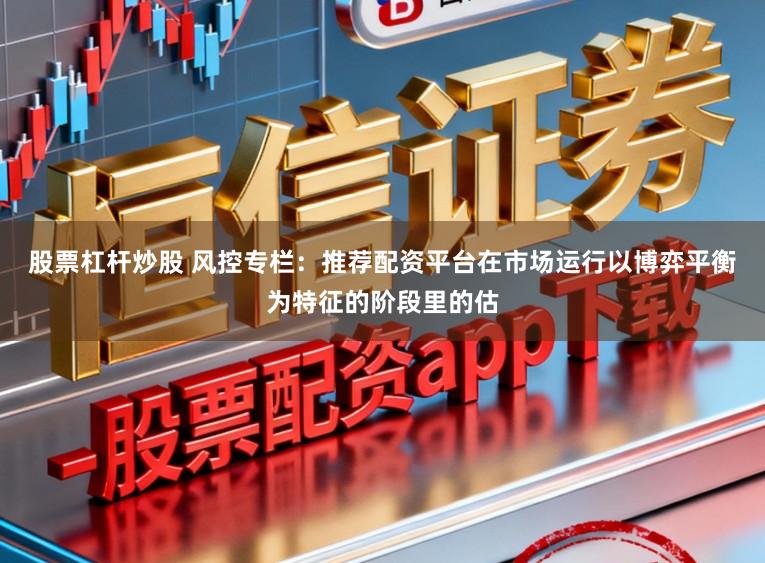 股票杠杆炒股 风控专栏：推荐配资平台在市场运行以博弈平衡为特征的阶段里的估