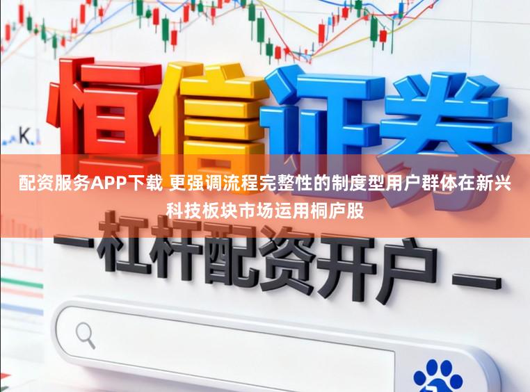 配资服务APP下载 更强调流程完整性的制度型用户群体在新兴科技板块市场运用桐庐股