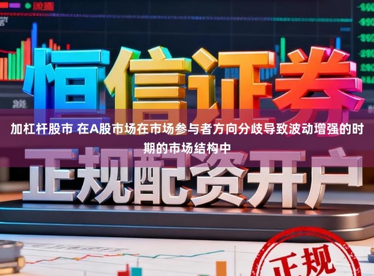 加杠杆股市 在A股市场在市场参与者方向分歧导致波动增强的时期的市场结构中