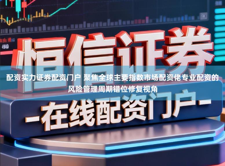 配资实力证券配资门户 聚焦全球主要指数市场配资佬专业配资的风险管理周期错位修复视角