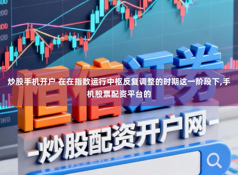 炒股手机开户 在在指数运行中枢反复调整的时期这一阶段下，手机股票配资平台的