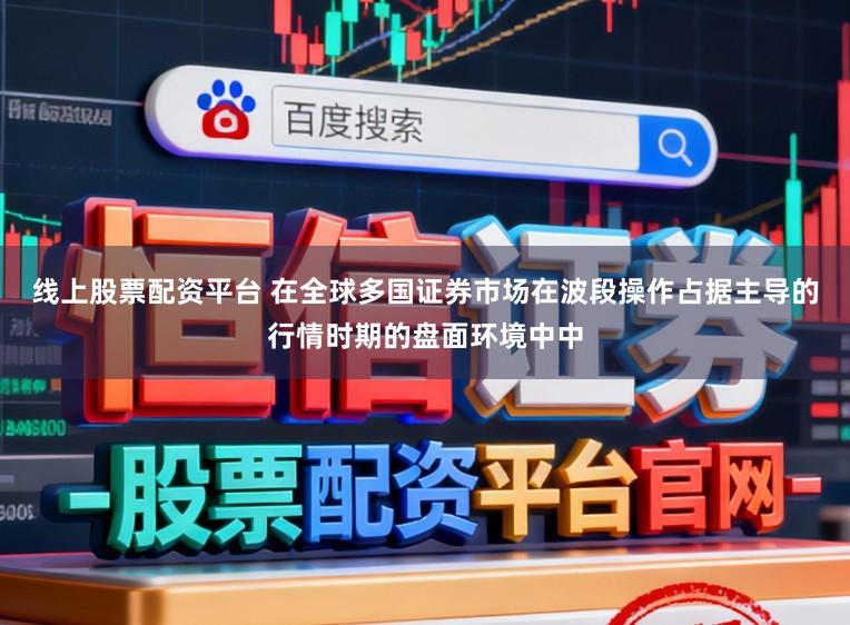 线上股票配资平台 在全球多国证券市场在波段操作占据主导的行情时期的盘面环境中中