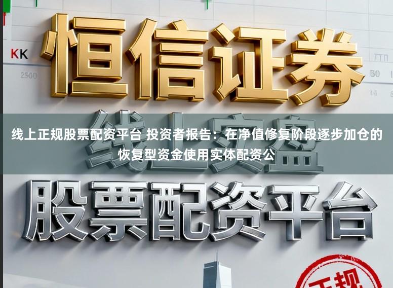 线上正规股票配资平台 投资者报告：在净值修复阶段逐步加仓的恢复型资金使用实体配资公