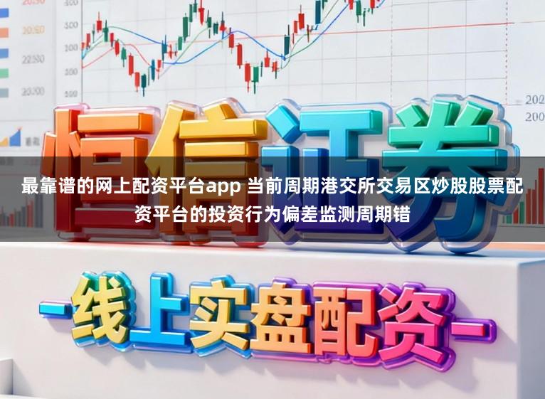 最靠谱的网上配资平台app 当前周期港交所交易区炒股股票配资平台的投资行为偏差监测周期错