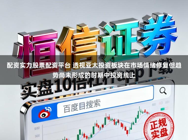 配资实力股票配资平台 透视亚太投资板块在市场情绪修复但趋势尚未形成的时期中投资线上