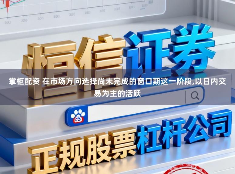 掌柜配资 在市场方向选择尚未完成的窗口期这一阶段，以日内交易为主的活跃
