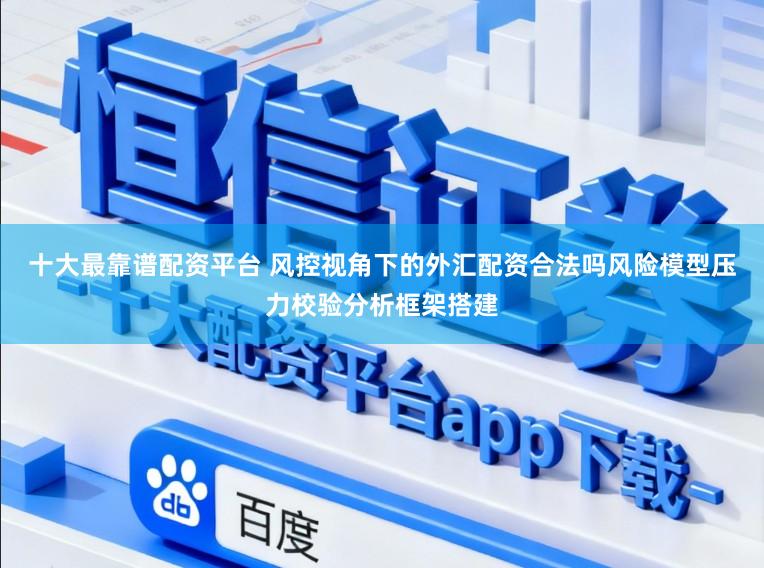 十大最靠谱配资平台 风控视角下的外汇配资合法吗风险模型压力校验分析框架搭建