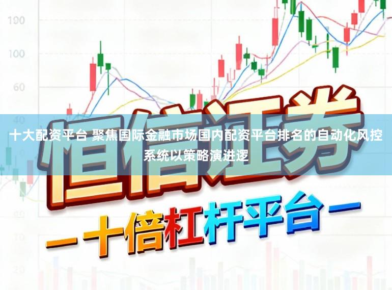 十大配资平台 聚焦国际金融市场国内配资平台排名的自动化风控系统以策略演进逻