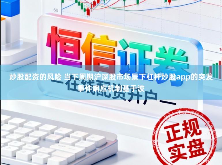 炒股配资的风险 当下周期沪深股市场景下杠杆炒股app的突发事件响应机制基于波