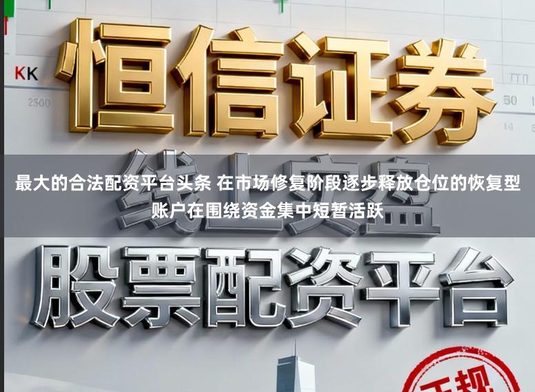 最大的合法配资平台头条 在市场修复阶段逐步释放仓位的恢复型账户在围绕资金集中短暂活跃