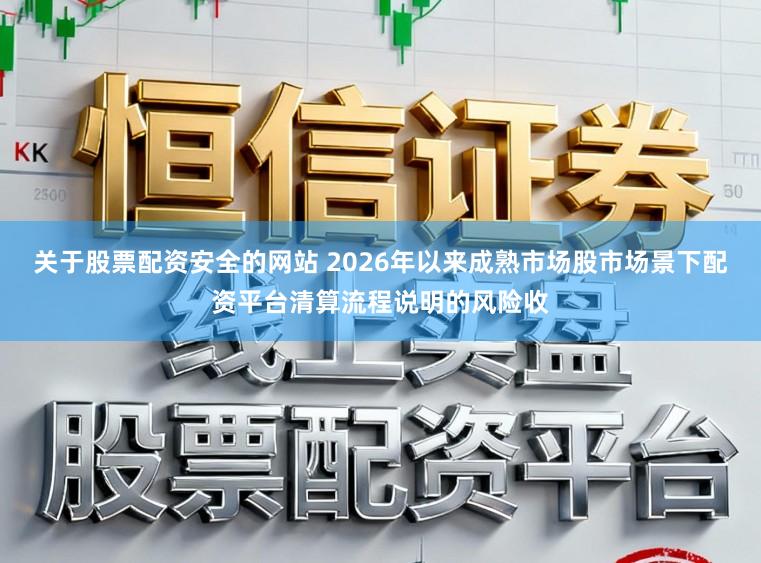 关于股票配资安全的网站 2026年以来成熟市场股市场景下配资平台清算流程说明的风险收