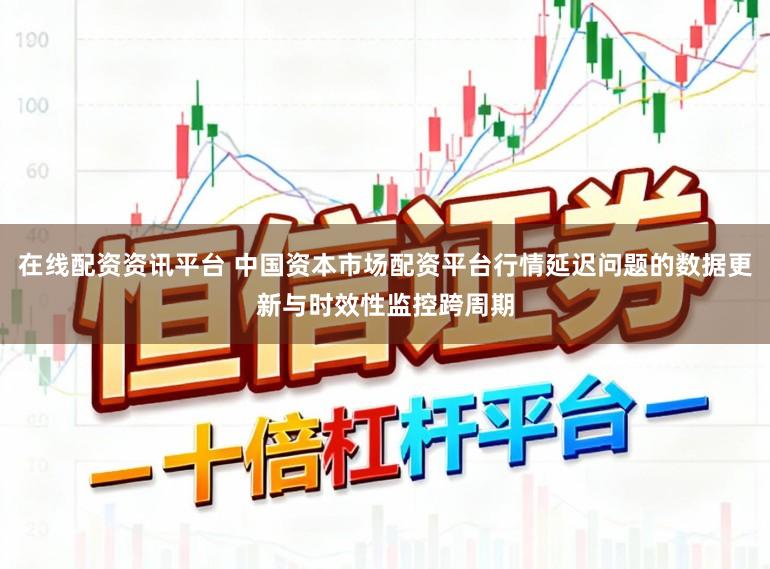 在线配资资讯平台 中国资本市场配资平台行情延迟问题的数据更新与时效性监控跨周期