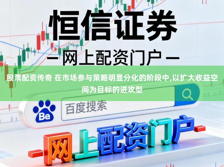 股票配资传奇 在市场参与策略明显分化的阶段中，以扩大收益空间为目标的进攻型