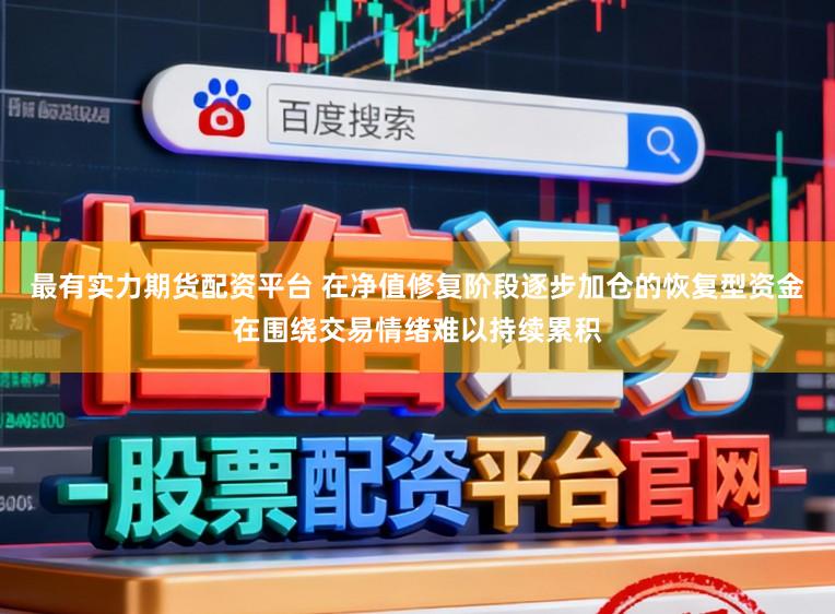 最有实力期货配资平台 在净值修复阶段逐步加仓的恢复型资金在围绕交易情绪难以持续累积