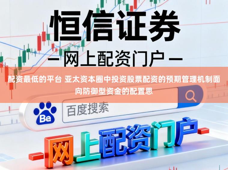配资最低的平台 亚太资本圈中投资股票配资的预期管理机制面向防御型资金的配置思