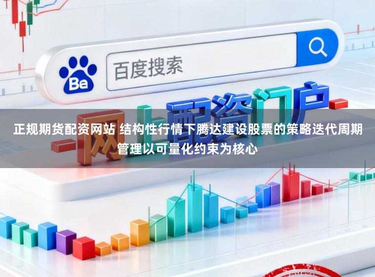 正规期货配资网站 结构性行情下腾达建设股票的策略迭代周期管理以可量化约束为核心