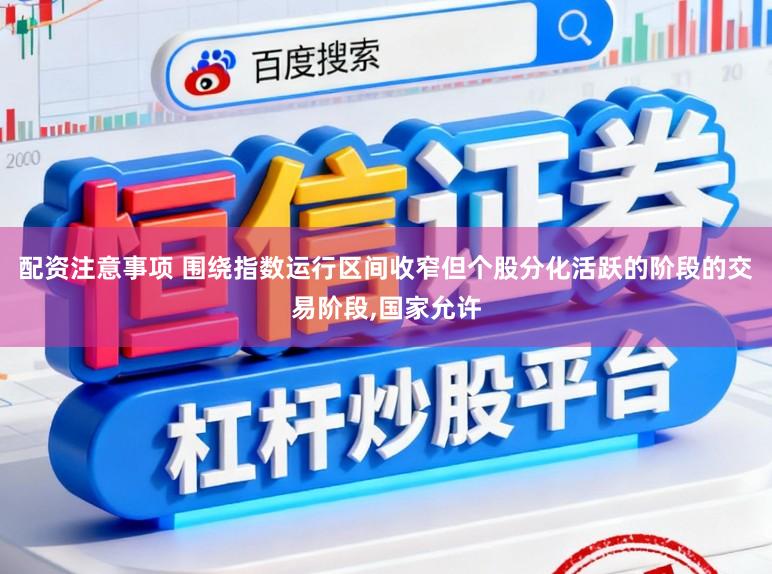 配资注意事项 围绕指数运行区间收窄但个股分化活跃的阶段的交易阶段，国家允许