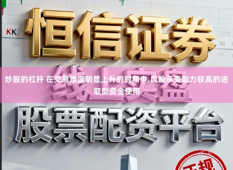 炒股的杠杆 在交易难度明显上升的时期中，风险承受能力较高的进取型资金使用