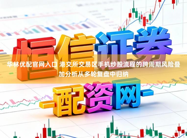 华林优配官网入口 港交所交易区手机炒股流程的跨周期风险叠加分析从多轮复盘中归纳