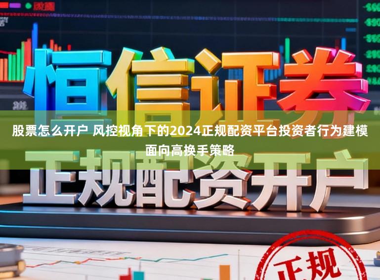 股票怎么开户 风控视角下的2024正规配资平台投资者行为建模面向高换手策略