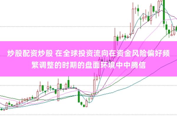 炒股配资炒股 在全球投资流向在资金风险偏好频繁调整的时期的盘面环境中中腾信