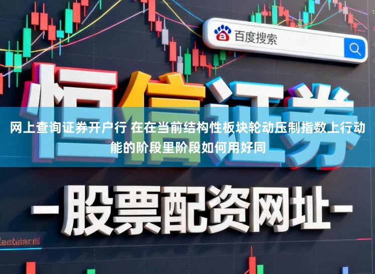 网上查询证券开户行 在在当前结构性板块轮动压制指数上行动能的阶段里阶段如何用好同