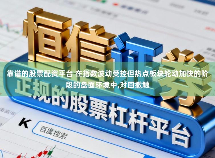 靠谱的股票配资平台 在指数波动受控但热点板块轮动加快的阶段的盘面环境中，对回撤触