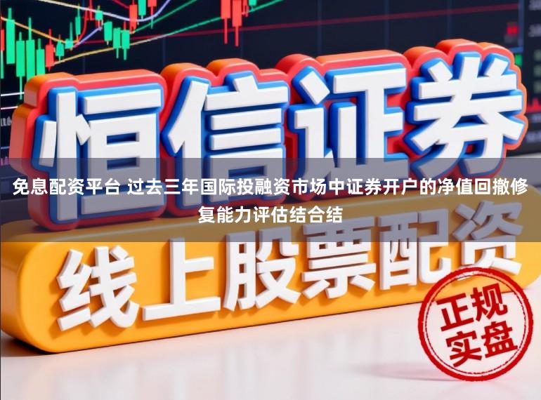 免息配资平台 过去三年国际投融资市场中证券开户的净值回撤修复能力评估结合结