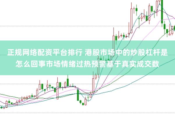 正规网络配资平台排行 港股市场中的炒股杠杆是怎么回事市场情绪过热预警基于真实成交数