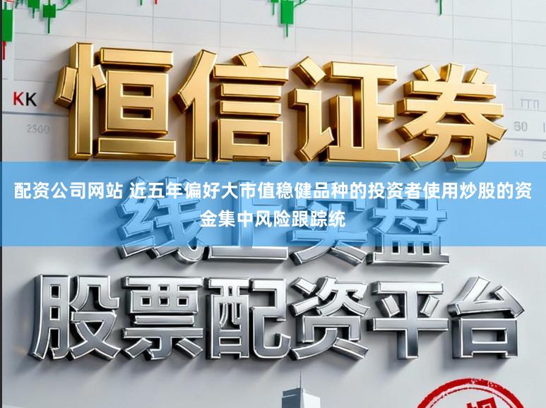 配资公司网站 近五年偏好大市值稳健品种的投资者使用炒股的资金集中风险跟踪统