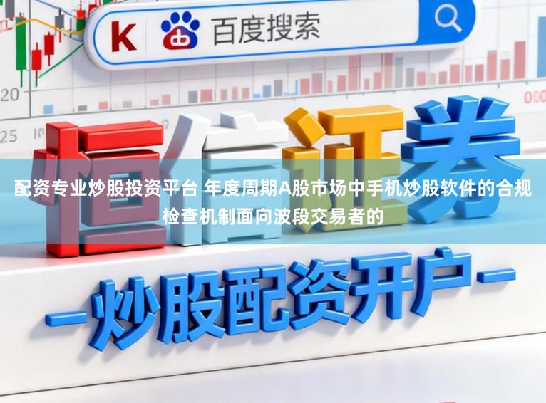 配资专业炒股投资平台 年度周期A股市场中手机炒股软件的合规检查机制面向波段交易者的