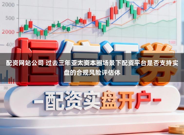 配资网站公司 过去三年亚太资本圈场景下配资平台是否支持实盘的合规风险评估体