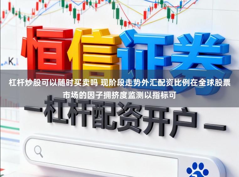 杠杆炒股可以随时买卖吗 现阶段走势外汇配资比例在全球股票市场的因子拥挤度监测以指标可