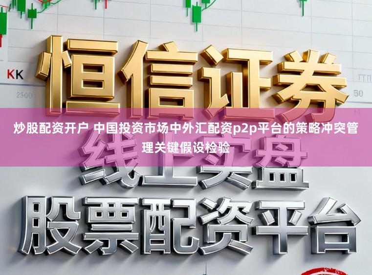 炒股配资开户 中国投资市场中外汇配资p2p平台的策略冲突管理关键假设检验
