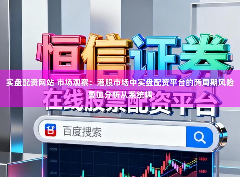 实盘配资网站 市场观察：港股市场中实盘配资平台的跨周期风险叠加分析从系统耦