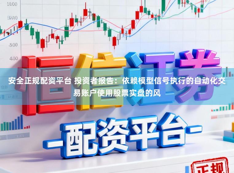 安全正规配资平台 投资者报告：依赖模型信号执行的自动化交易账户使用股票实盘的风