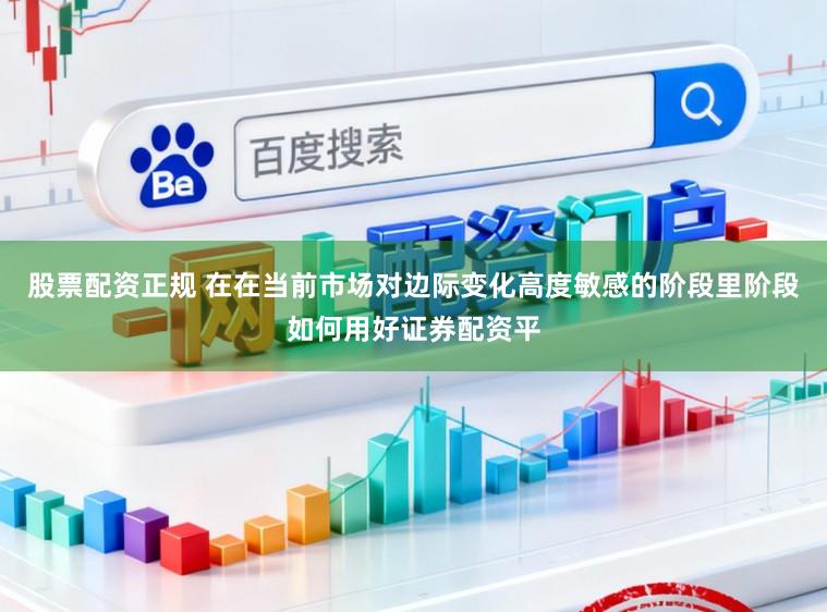 股票配资正规 在在当前市场对边际变化高度敏感的阶段里阶段如何用好证券配资平