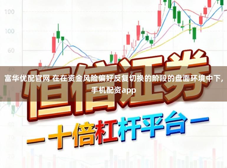富华优配官网 在在资金风险偏好反复切换的阶段的盘面环境中下,手机配资app