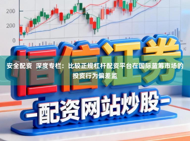 安全配资 深度专栏:比较正规杠杆配资平台在国际蓝筹市场的投资行为偏差监