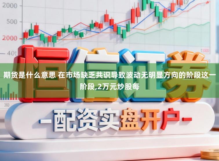 期货是什么意思 在市场缺乏共识导致波动无明显方向的阶段这一阶段，2万元炒股每
