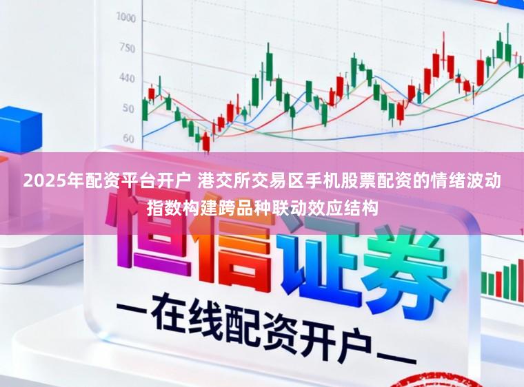 2025年配资平台开户 港交所交易区手机股票配资的情绪波动指数构建跨品种联动效应结构