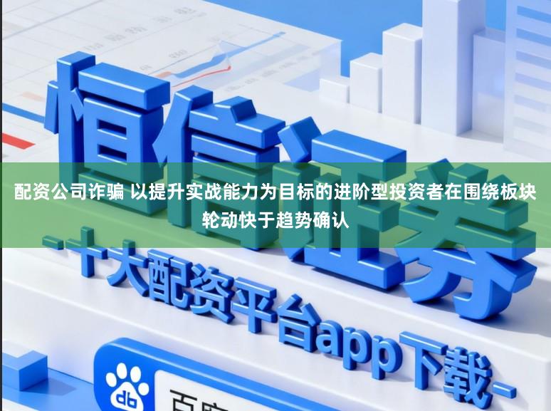 配资公司诈骗 以提升实战能力为目标的进阶型投资者在围绕板块轮动快于趋势确认