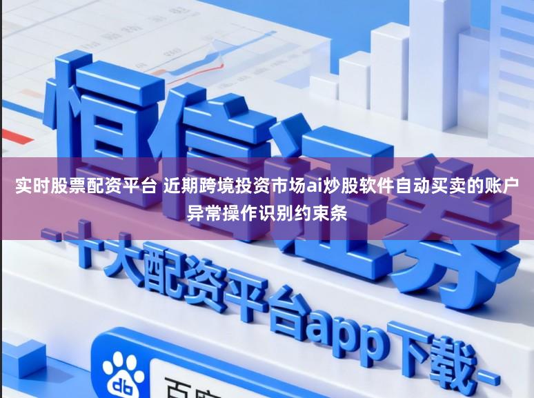 实时股票配资平台 近期跨境投资市场ai炒股软件自动买卖的账户异常操作识别约束条