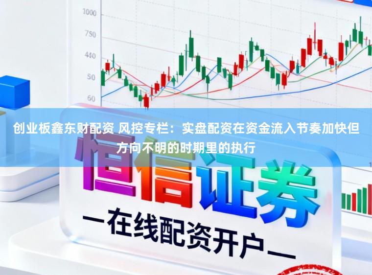 创业板鑫东财配资 风控专栏：实盘配资在资金流入节奏加快但方向不明的时期里的执行