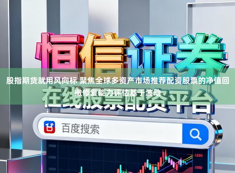 股指期货就用风向标 聚焦全球多资产市场推荐配资股票的净值回撤修复能力评估基于波动