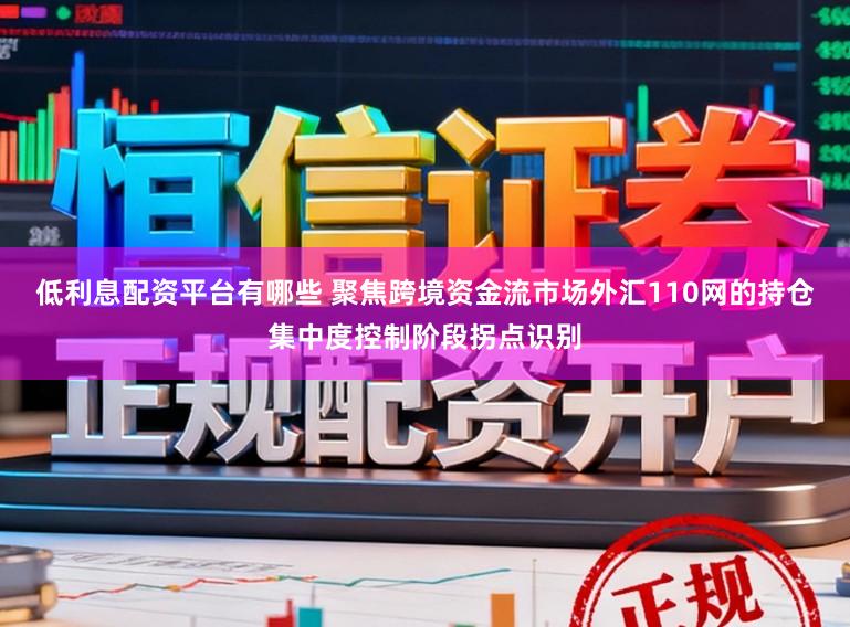 低利息配资平台有哪些 聚焦跨境资金流市场外汇110网的持仓集中度控制阶段拐点识别